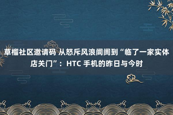 草榴社区邀请码 从怒斥风浪阛阓到“临了一家实体店关门”：HTC 手机的昨日与今时