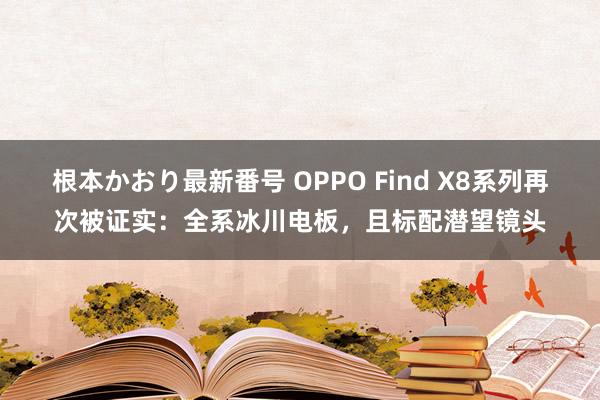 根本かおり最新番号 OPPO Find X8系列再次被证实：全系冰川电板，且标配潜望镜头