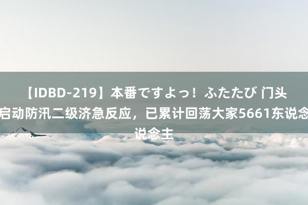 【IDBD-219】本番ですよっ！ふたたび 门头沟启动防汛二级济急反应，已累计回荡大家5661东说念主