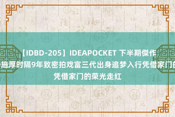 【IDBD-205】IDEAPOCKET 下半期傑作集2009 朴施厚时隔9年致密拍戏富三代出身追梦入行凭借家门的荣光走红