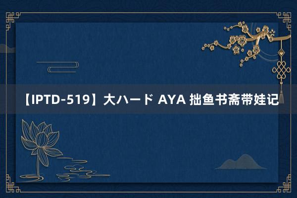 【IPTD-519】大ハード AYA 拙鱼书斋带娃记