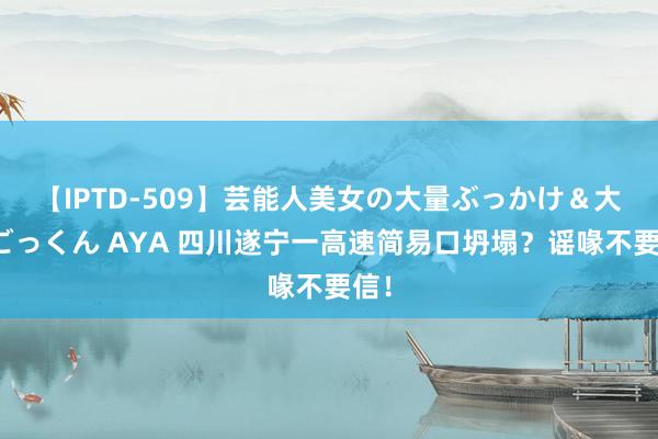 【IPTD-509】芸能人美女の大量ぶっかけ&大量ごっくん AYA 四川遂宁一高速简易口坍塌?谣喙不要信!