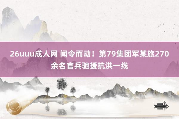 26uuu成人网 闻令而动！第79集团军某旅270余名官兵驰援抗洪一线
