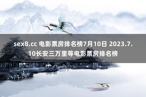 sex8.cc 电影票房排名榜7月10日 2023.7.10长安三万里等电影票房排名榜