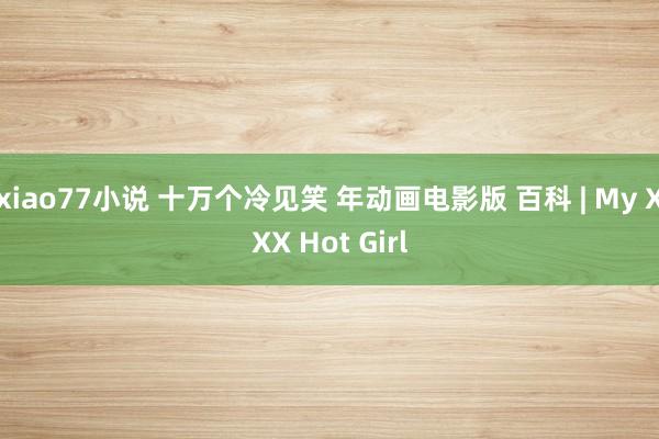 xiao77小说 十万个冷见笑 年动画电影版 百科 | My XXX Hot Girl