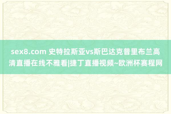 sex8.com 史特拉斯亚vs斯巴达克普里布兰高清直播在线不雅看|捷丁直播视频~欧洲杯赛程网