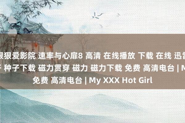 狠狠爱影院 速率与心扉8 高清 在线播放 下载 在线 迅雷下载 bt下载 种子 种子下载 磁力贯穿 磁力 磁力下载 免费 高清电台 | My XXX Hot Girl