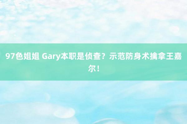 97色姐姐 Gary本职是侦查？示范防身术擒拿王嘉尔！