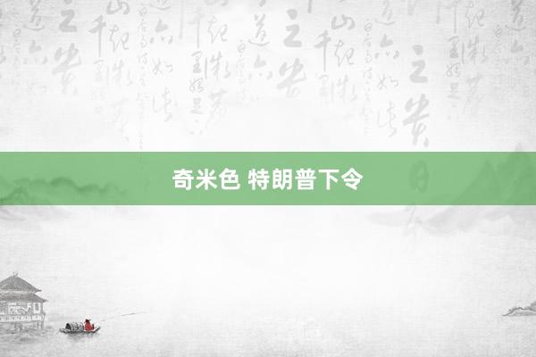 奇米色 特朗普下令