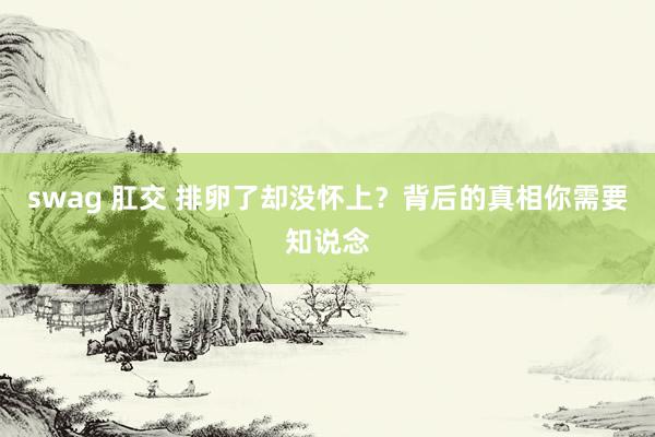 swag 肛交 排卵了却没怀上？背后的真相你需要知说念