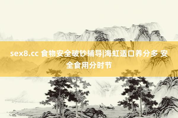 sex8.cc 食物安全破钞辅导|海虹适口养分多 安全食用分时节