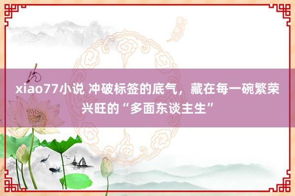 xiao77小说 冲破标签的底气，藏在每一碗繁荣兴旺的“多面东谈主生”