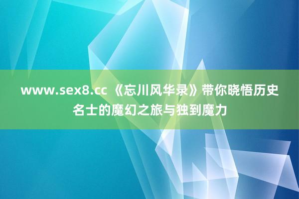 www.sex8.cc 《忘川风华录》带你晓悟历史名士的魔幻之旅与独到魔力