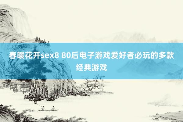 春暖花开sex8 80后电子游戏爱好者必玩的多款经典游戏