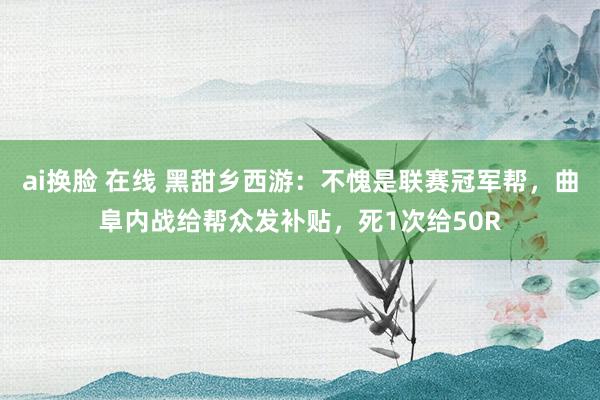 ai换脸 在线 黑甜乡西游：不愧是联赛冠军帮，曲阜内战给帮众发补贴，死1次给50R