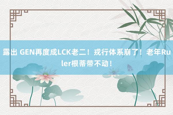 露出 GEN再度成LCK老二！戎行体系崩了！老年Ruler根蒂带不动！
