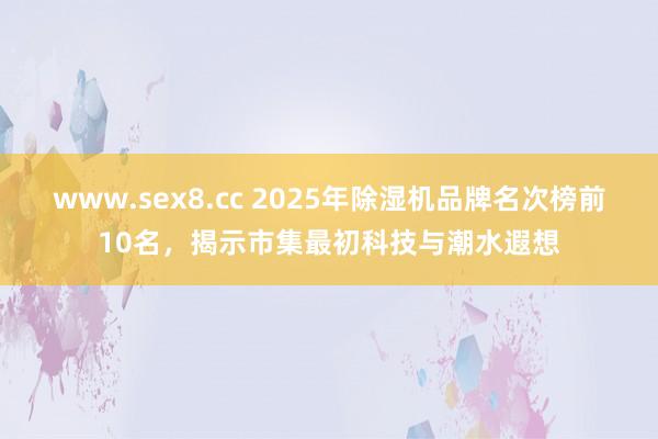 www.sex8.cc 2025年除湿机品牌名次榜前10名，揭示市集最初科技与潮水遐想