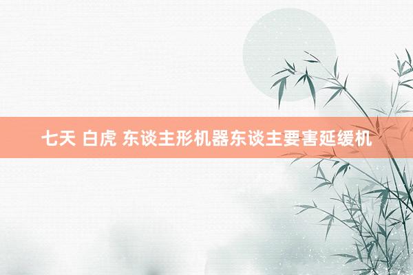 七天 白虎 东谈主形机器东谈主要害延缓机