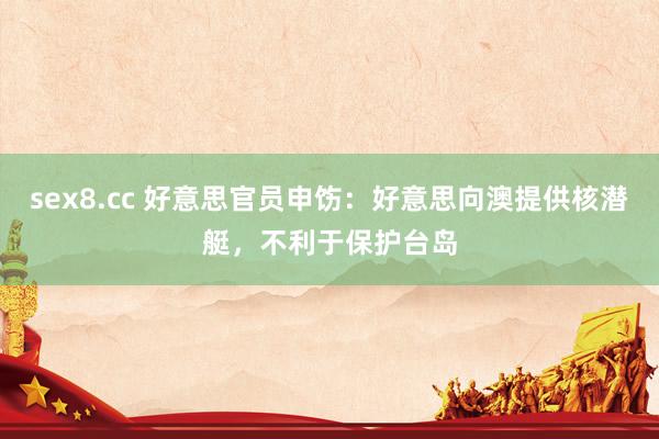 sex8.cc 好意思官员申饬：好意思向澳提供核潜艇，不利于保护台岛