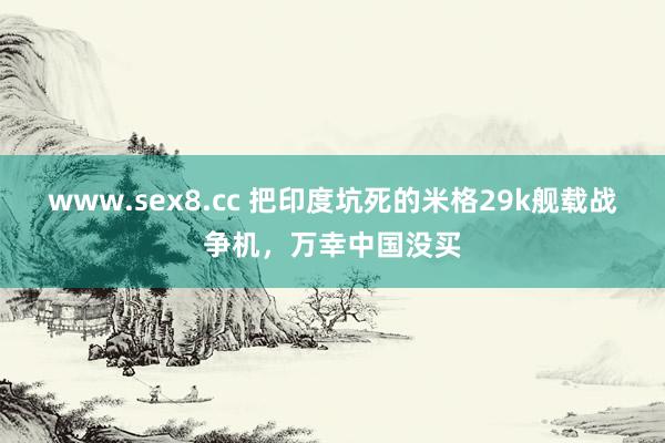 www.sex8.cc 把印度坑死的米格29k舰载战争机，万幸中国没买
