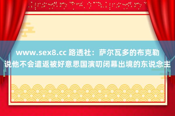 www.sex8.cc 路透社：萨尔瓦多的布克勒说他不会遣返被好意思国演叨闭幕出境的东说念主