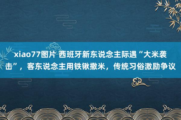 xiao77图片 西班牙新东说念主际遇“大米袭击”，客东说念主用铁锹撒米，传统习俗激励争议