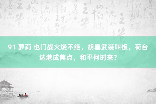 91 萝莉 也门战火烧不绝，胡塞武装叫板，荷台达港成焦点，和平何时来？