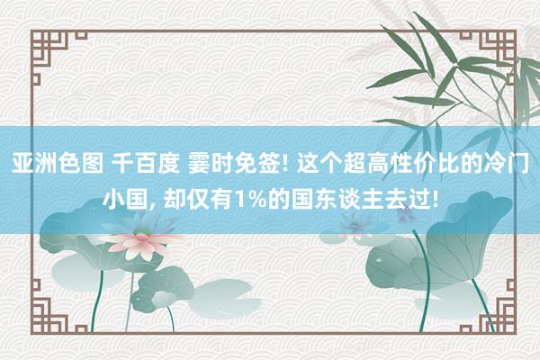 亚洲色图 千百度 霎时免签! 这个超高性价比的冷门小国， 却仅有1%的国东谈主去过!