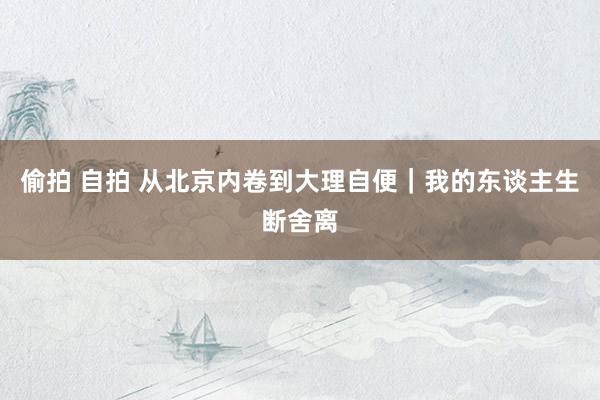 偷拍 自拍 从北京内卷到大理自便|我的东谈主生断舍离