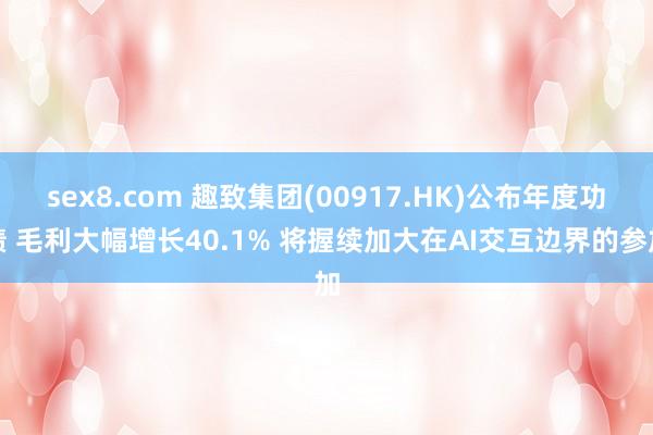 sex8.com 趣致集团(00917.HK)公布年度功绩 毛利大幅增长40.1% 将握续加大在AI交互边界的参加