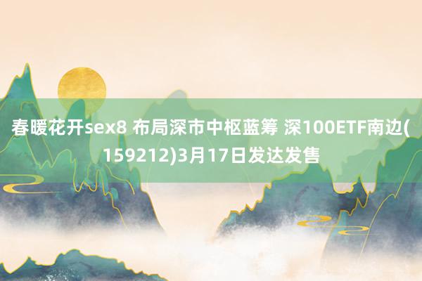 春暖花开sex8 布局深市中枢蓝筹 深100ETF南边(159212)3月17日发达发售