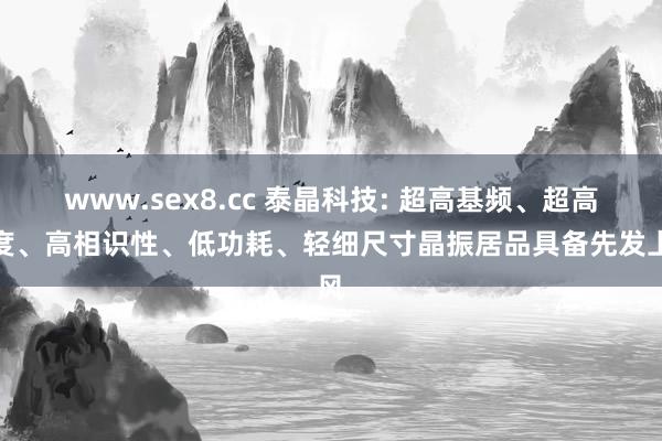 www.sex8.cc 泰晶科技: 超高基频、超高精度、高相识性、低功耗、轻细尺寸晶振居品具备先发上风