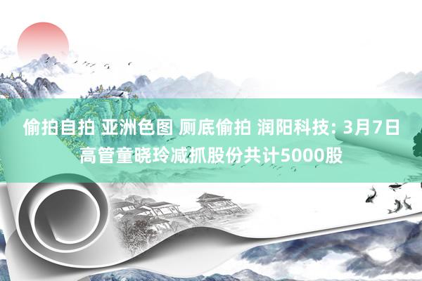 偷拍自拍 亚洲色图 厕底偷拍 润阳科技: 3月7日高管童晓玲减抓股份共计5000股