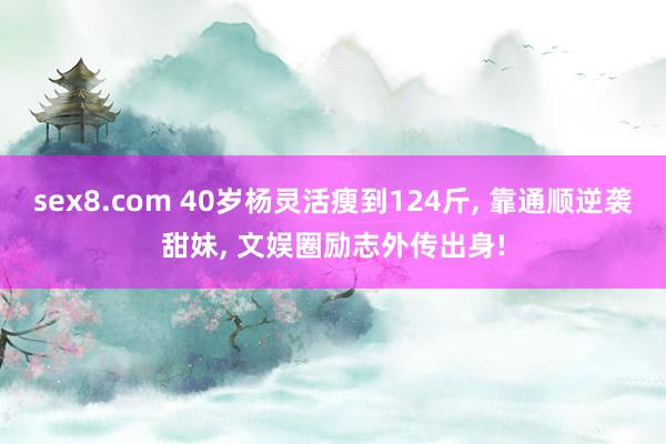 sex8.com 40岁杨灵活瘦到124斤， 靠通顺逆袭甜妹， 文娱圈励志外传出身!