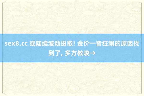 sex8.cc 或陆续波动进取! 金价一皆狂飙的原因找到了， 多方教唆→