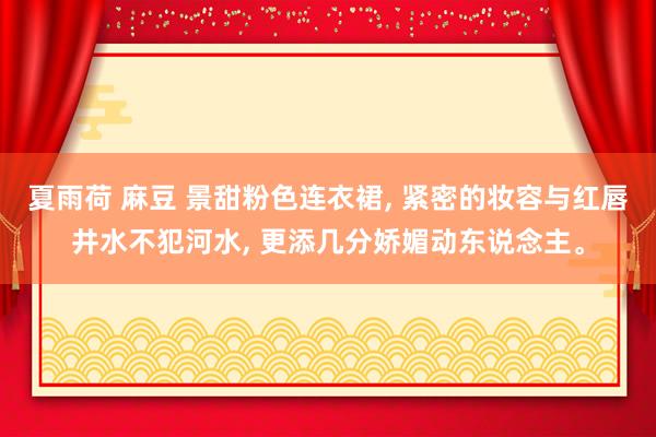 夏雨荷 麻豆 景甜粉色连衣裙， 紧密的妆容与红唇井水不犯河水， 更添几分娇媚动东说念主<a href=