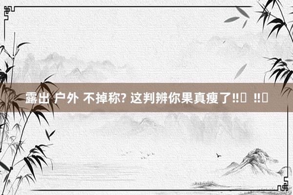 露出 户外 不掉称? 这判辨你果真瘦了‼️‼️