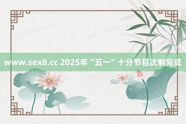www.sex8.cc 2025年“五一”十分节目次制完成