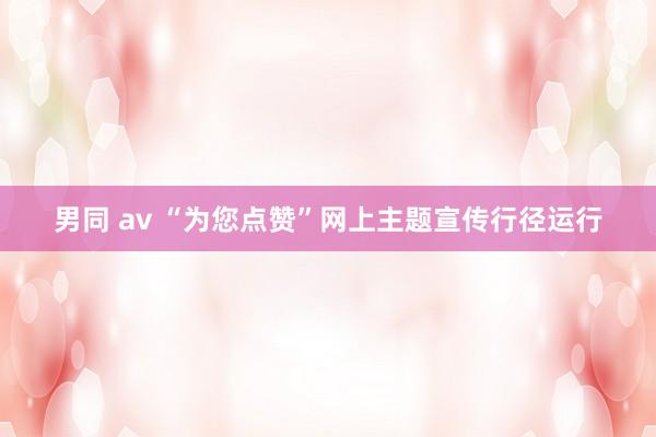 男同 av “为您点赞”网上主题宣传行径运行