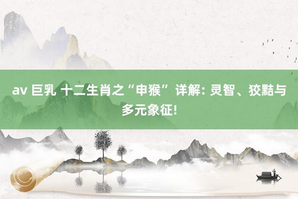 av 巨乳 十二生肖之“申猴” 详解: 灵智、狡黠与多元象征!