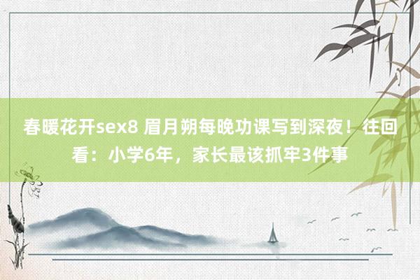 春暖花开sex8 眉月朔每晚功课写到深夜！往回看：小学6年，家长最该抓牢3件事