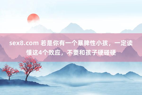 sex8.com 若是你有一个暴脾性小孩，一定读懂这4个效应，不要和孩子硬碰硬