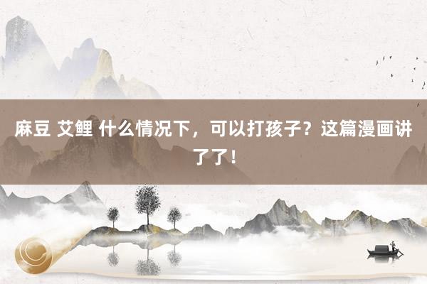 麻豆 艾鲤 什么情况下，可以打孩子？这篇漫画讲了了！