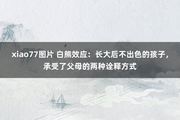 xiao77图片 白熊效应：长大后不出色的孩子，承受了父母的两种诠释方式