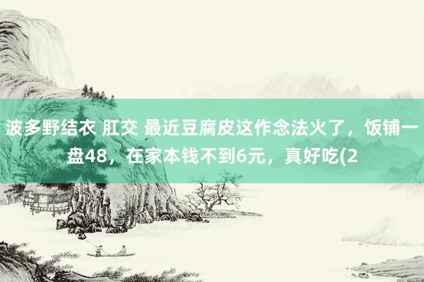 波多野结衣 肛交 最近豆腐皮这作念法火了，饭铺一盘48，在家本钱不到6元，真好吃(2