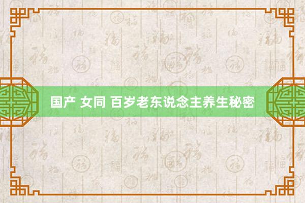 国产 女同 百岁老东说念主养生秘密