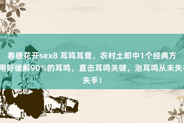 春暖花开sex8 耳鸣耳聋，农村土郎中1个经典方，用好缓解90%的耳鸣，直击耳鸣关键，治耳鸣从未失手！