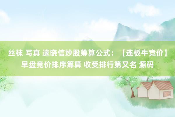 丝袜 写真 邃晓信炒股筹算公式：【连板牛竞价】早盘竞价排序筹算 收受排行第又名 源码