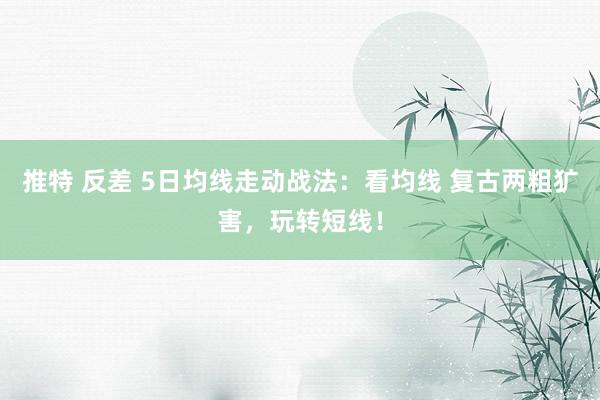 推特 反差 5日均线走动战法：看均线 复古两粗犷害，玩转短线！