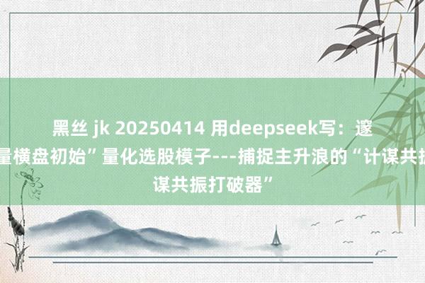 黑丝 jk 20250414 用deepseek写：邃晓信“地量横盘初始”量化选股模子---捕捉主升浪的“计谋共振打破器”
